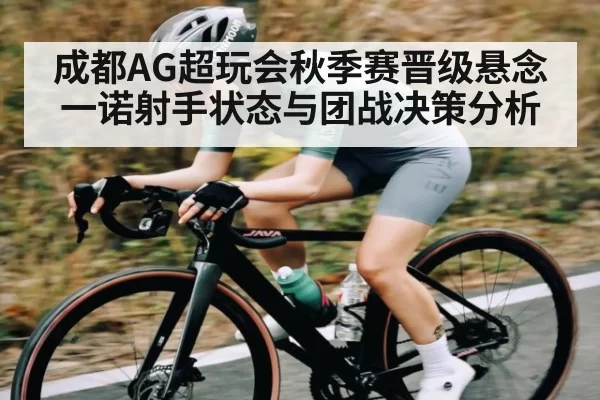 成都AG超玩会秋季赛晋级悬念一诺射手状态与团战决策分析
